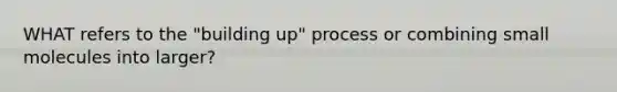 WHAT refers to the "building up" process or combining small molecules into larger?