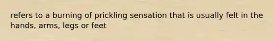 refers to a burning of prickling sensation that is usually felt in the hands, arms, legs or feet