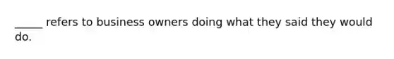 _____ refers to business owners doing what they said they would do.