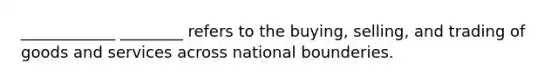 ____________ ________ refers to the buying, selling, and trading of goods and services across national bounderies.