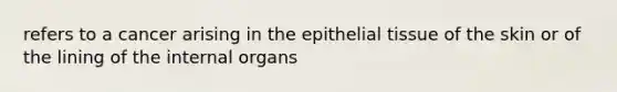 refers to a cancer arising in the epithelial tissue of the skin or of the lining of the internal organs