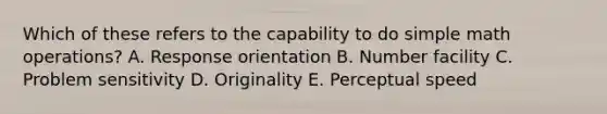 Which of these refers to the capability to do simple math operations? A. Response orientation B. Number facility C. Problem sensitivity D. Originality E. Perceptual speed