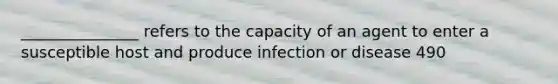 _______________ refers to the capacity of an agent to enter a susceptible host and produce infection or disease 490