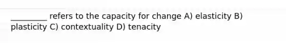 _________ refers to the capacity for change A) elasticity B) plasticity C) contextuality D) tenacity