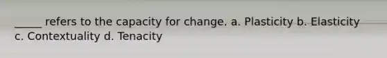 _____ refers to the capacity for change. a. Plasticity b. Elasticity c. Contextuality d. Tenacity