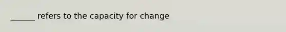 ______ refers to the capacity for change