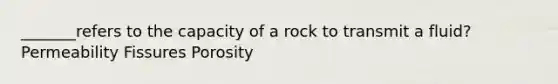 _______refers to the capacity of a rock to transmit a fluid? Permeability Fissures Porosity