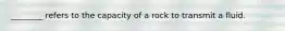 ________ refers to the capacity of a rock to transmit a fluid.