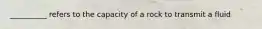 __________ refers to the capacity of a rock to transmit a fluid