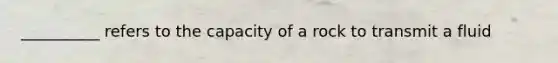 __________ refers to the capacity of a rock to transmit a fluid