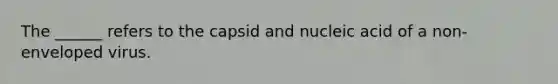 The ______ refers to the capsid and nucleic acid of a non-enveloped virus.