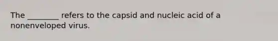 The ________ refers to the capsid and nucleic acid of a nonenveloped virus.