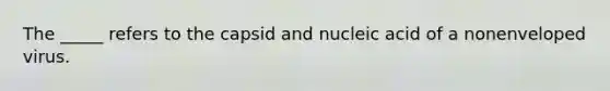 The _____ refers to the capsid and nucleic acid of a nonenveloped virus.