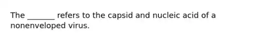 The _______ refers to the capsid and nucleic acid of a nonenveloped virus.