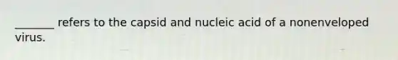 _______ refers to the capsid and nucleic acid of a nonenveloped virus.