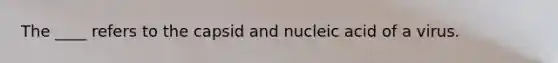 The ____ refers to the capsid and nucleic acid of a virus.