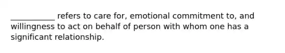 ___________ refers to care for, emotional commitment to, and willingness to act on behalf of person with whom one has a significant relationship.