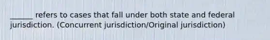 ______ refers to cases that fall under both state and federal jurisdiction. (Concurrent jurisdiction/Original jurisdiction)