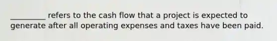 _________ refers to the cash flow that a project is expected to generate after all operating expenses and taxes have been paid.