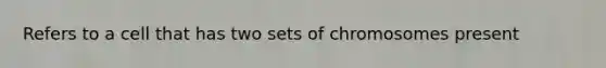 Refers to a cell that has two sets of chromosomes present