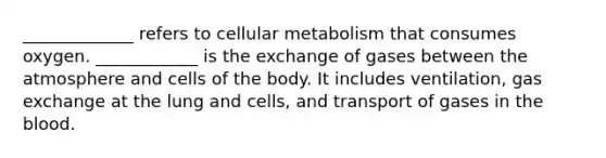 _____________ refers to cellular metabolism that consumes oxygen. ____________ is the exchange of gases between the atmosphere and cells of the body. It includes ventilation, gas exchange at the lung and cells, and transport of gases in the blood.