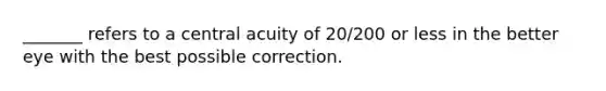 _______ refers to a central acuity of 20/200 or less in the better eye with the best possible correction.