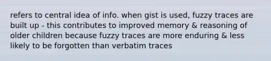 refers to central idea of info. when gist is used, fuzzy traces are built up - this contributes to improved memory & reasoning of older children because fuzzy traces are more enduring & less likely to be forgotten than verbatim traces