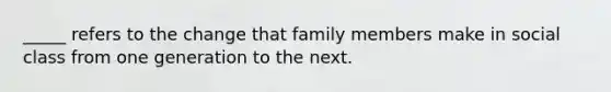 _____ refers to the change that family members make in social class from one generation to the next.