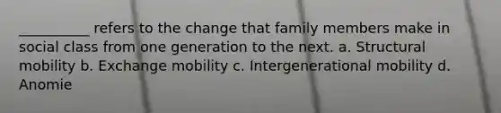 __________ refers to the change that family members make in social class from one generation to the next. a. Structural mobility b. Exchange mobility c. Intergenerational mobility d. Anomie