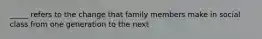 _____ refers to the change that family members make in social class from one generation to the next