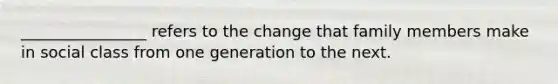 ________________ refers to the change that family members make in social class from one generation to the next.