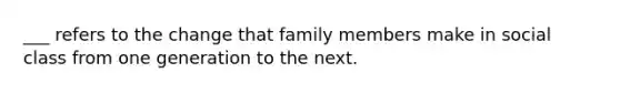 ___ refers to the change that family members make in social class from one generation to the next.