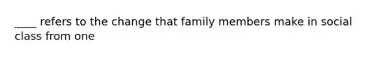 ____ refers to the change that family members make in social class from one