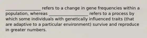 _________________ refers to a change in gene frequencies within a population, whereas ___________________ refers to a process by which some individuals with genetically influenced traits (that are adaptive to a particular environment) survive and reproduce in greater numbers.