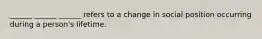 ______ ______ ______ refers to a change in social position occurring during a person's lifetime.