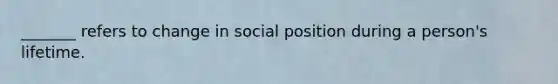 _______ refers to change in social position during a person's lifetime.