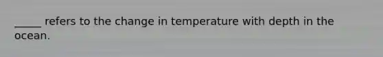 _____ refers to the change in temperature with depth in the ocean.