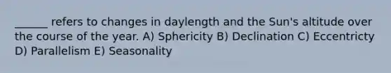 ______ refers to changes in daylength and the Sun's altitude over the course of the year. A) Sphericity B) Declination C) Eccentricty D) Parallelism E) Seasonality