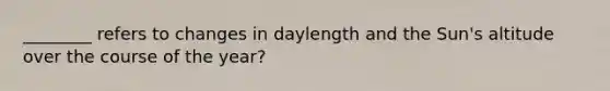 ________ refers to changes in daylength and the Sun's altitude over the course of the year?