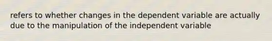 refers to whether changes in the dependent variable are actually due to the manipulation of the independent variable