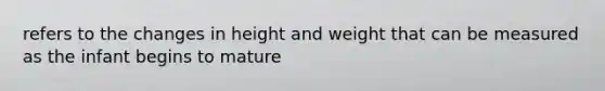 refers to the changes in height and weight that can be measured as the infant begins to mature