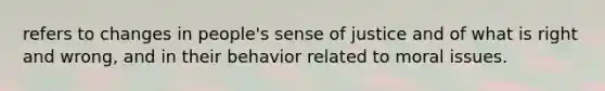 refers to changes in people's sense of justice and of what is right and wrong, and in their behavior related to moral issues.