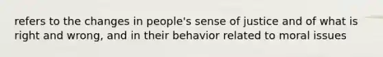 refers to the changes in people's sense of justice and of what is right and wrong, and in their behavior related to moral issues