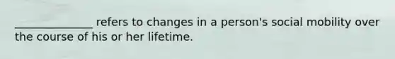 ______________ refers to changes in a person's social mobility over the course of his or her lifetime.