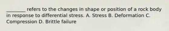 ________ refers to the changes in shape or position of a rock body in response to differential stress. A. Stress B. Deformation C. Compression D. Brittle failure