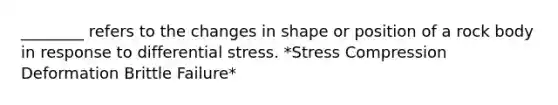 ________ refers to the changes in shape or position of a rock body in response to differential stress. *Stress Compression Deformation Brittle Failure*