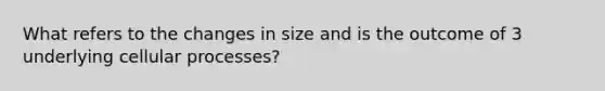 What refers to the changes in size and is the outcome of 3 underlying cellular processes?