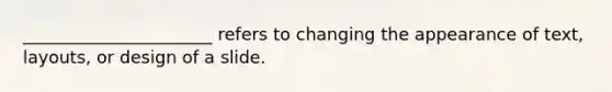 ______________________ refers to changing the appearance of text, layouts, or design of a slide.