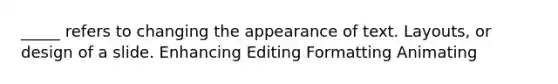 _____ refers to changing the appearance of text. Layouts, or design of a slide. Enhancing Editing Formatting Animating