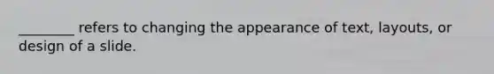 ________ refers to changing the appearance of text, layouts, or design of a slide.